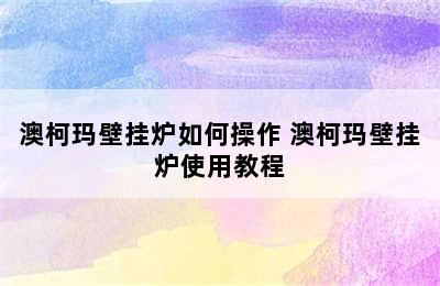 澳柯玛壁挂炉如何操作 澳柯玛壁挂炉使用教程